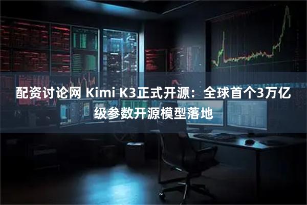 配资讨论网 Kimi K3正式开源：全球首个3万亿级参数开源模型落地