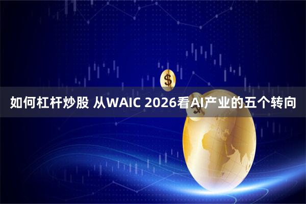 如何杠杆炒股 从WAIC 2026看AI产业的五个转向