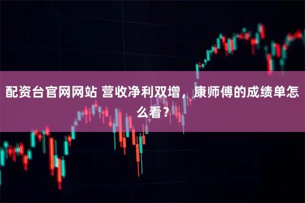 配资台官网网站 营收净利双增，康师傅的成绩单怎么看？